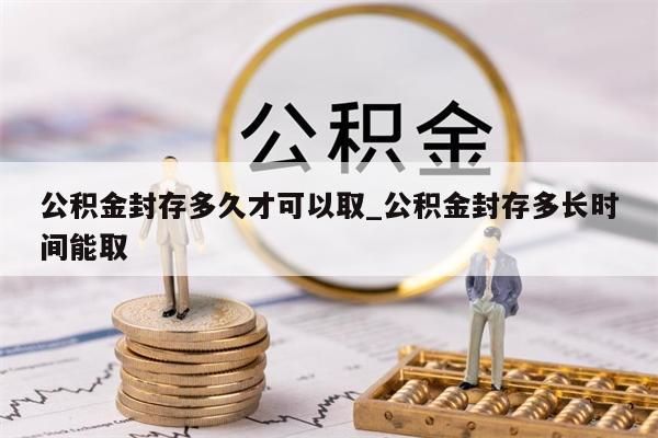 公积金封存多久才可以取_公积金封存多长时间能取