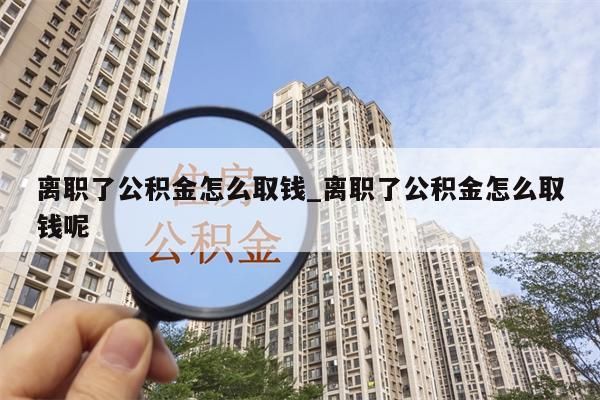 离职了公积金怎么取钱_离职了公积金怎么取钱呢
