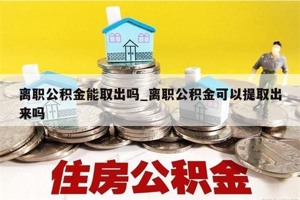 离职公积金能取出吗_离职公积金可以提取出来吗