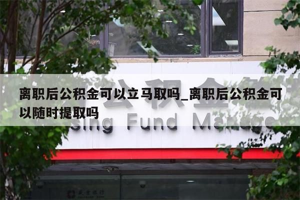 离职后公积金可以立马取吗_离职后公积金可以随时提取吗