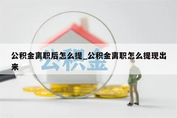 公积金离职后怎么提_公积金离职怎么提现出来