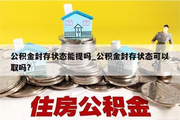 公积金封存状态能提吗_公积金封存状态可以取吗?