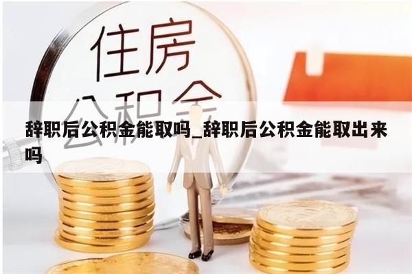 辞职后公积金能取吗_辞职后公积金能取出来吗