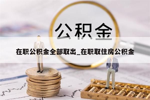 在职公积金全部取出_在职取住房公积金